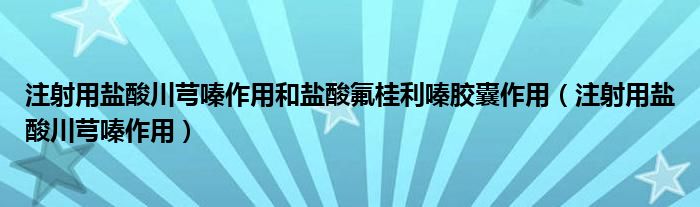 注射用盐酸川芎嗪作用和盐酸氟桂利嗪胶囊作用（注射用盐酸川芎嗪作用）