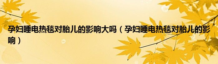 孕妇睡电热毯对胎儿的影响大吗（孕妇睡电热毯对胎儿的影响）