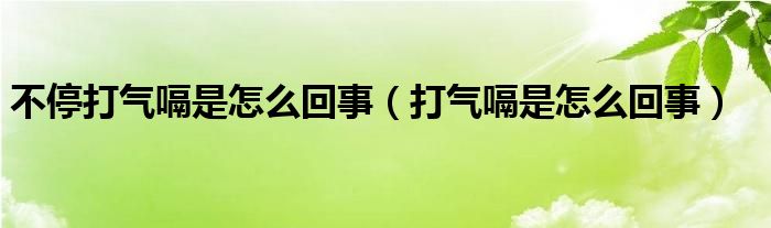 不停打气嗝是怎么回事（打气嗝是怎么回事）