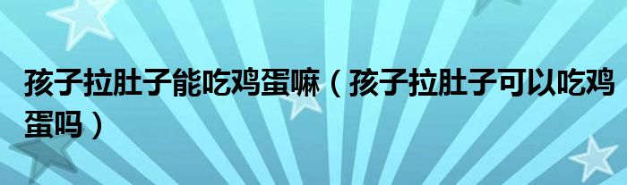 孩子拉肚子能吃鸡蛋嘛（孩子拉肚子可以吃鸡蛋吗）