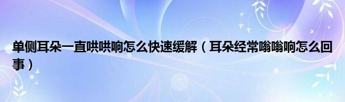 单侧耳朵一直哄哄响怎么快速缓解（耳朵经常嗡嗡响怎么回事）