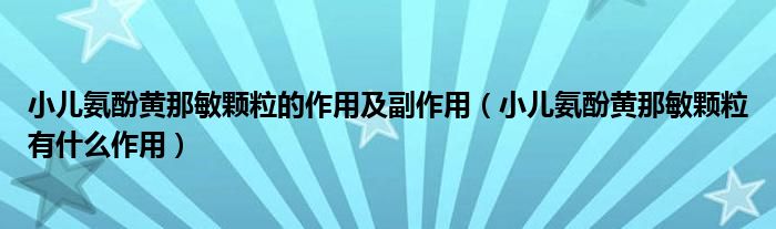 小儿氨酚黄那敏颗粒的作用及副作用（小儿氨酚黄那敏颗粒有什么作用）