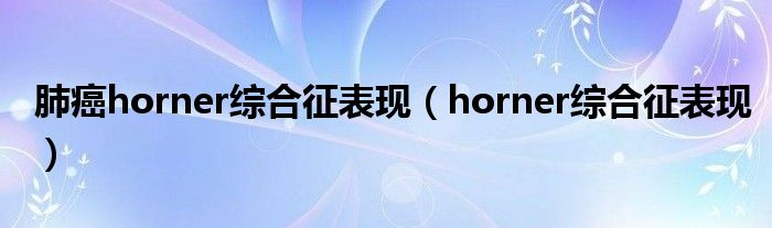 肺癌horner综合征表现（horner综合征表现）