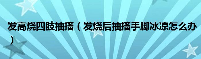 发高烧四肢抽搐（发烧后抽搐手脚冰凉怎么办）