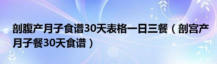 剖腹产月子食谱30天表格一日三餐（剖宫产月子餐30天食谱）