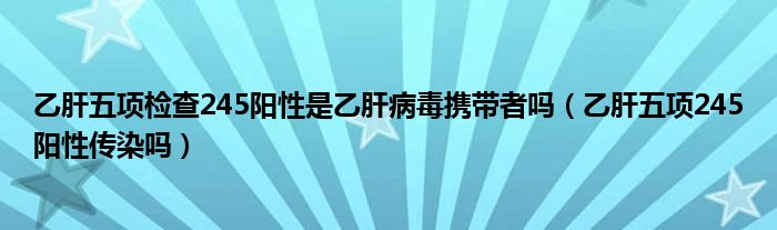 乙肝五项检查245阳性是乙肝病毒携带者吗（乙肝五项245阳性传染吗）