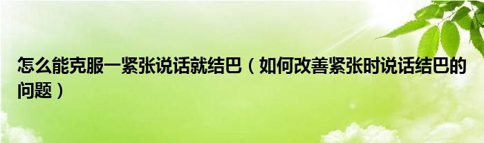 怎么能克服一紧张说话就结巴（如何改善紧张时说话结巴的问题）