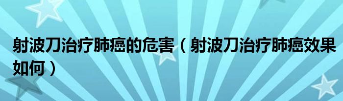 射波刀治疗肺癌的危害（射波刀治疗肺癌效果如何）