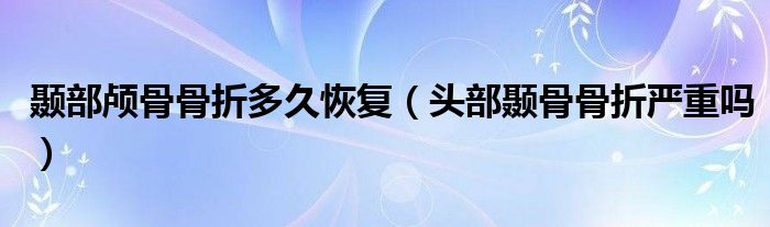 颞部颅骨骨折多久恢复（头部颞骨骨折严重吗）