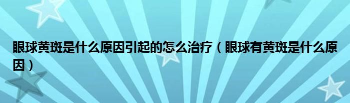 眼球黄斑是什么原因引起的怎么治疗（眼球有黄斑是什么原因）