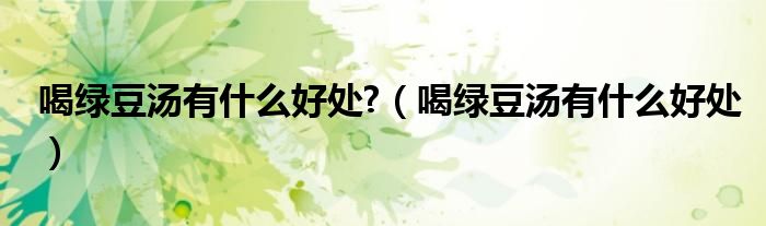 喝绿豆汤有什么好处?（喝绿豆汤有什么好处）