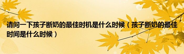 请问一下孩子断奶的最佳时机是什么时候（孩子断奶的最佳时间是什么时候）