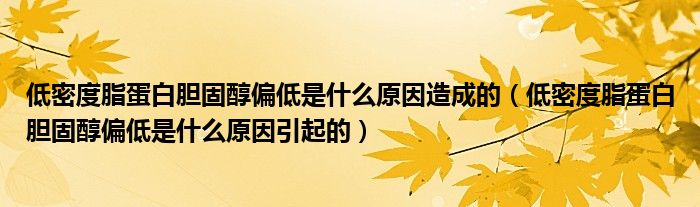 低密度脂蛋白胆固醇偏低是什么原因造成的（低密度脂蛋白胆固醇偏低是什么原因引起的）