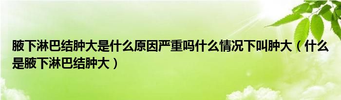 腋下淋巴结肿大是什么原因严重吗什么情况下叫肿大（什么是腋下淋巴结肿大）