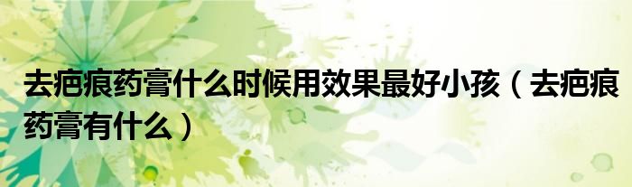 去疤痕药膏什么时候用效果最好小孩（去疤痕药膏有什么）