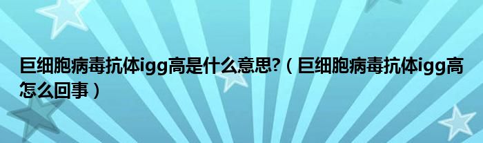 巨细胞病毒抗体igg高是什么意思?（巨细胞病毒抗体igg高怎么回事）