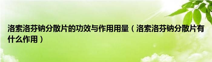 洛索洛芬钠分散片的功效与作用用量（洛索洛芬钠分散片有什么作用）