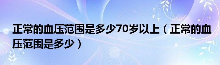 正常的血压范围是多少70岁以上（正常的血压范围是多少）