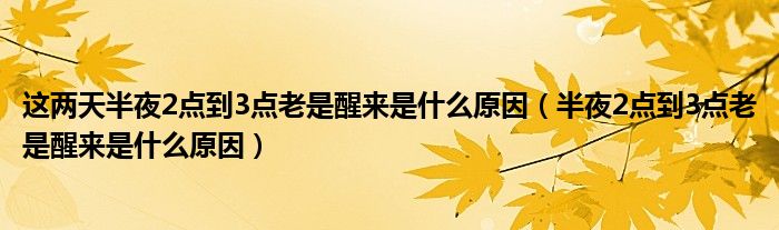 这两天半夜2点到3点老是醒来是什么原因（半夜2点到3点老是醒来是什么原因）