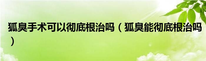 狐臭手术可以彻底根治吗（狐臭能彻底根治吗）