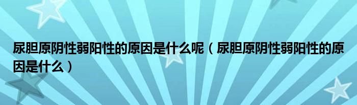 尿胆原阴性弱阳性的原因是什么呢（尿胆原阴性弱阳性的原因是什么）