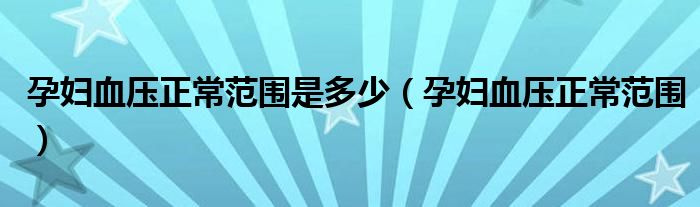 孕妇血压正常范围是多少（孕妇血压正常范围）