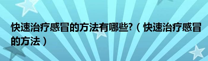 快速治疗感冒的方法有哪些?（快速治疗感冒的方法）