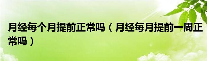 月经每个月提前正常吗（月经每月提前一周正常吗）