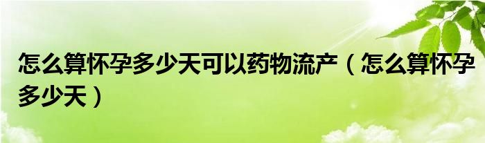 怎么算怀孕多少天可以药物流产（怎么算怀孕多少天）