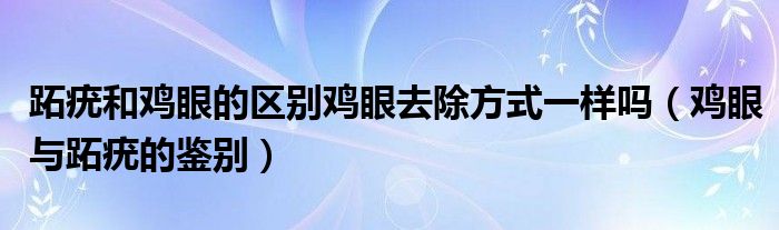 跖疣和鸡眼的区别鸡眼去除方式一样吗（鸡眼与跖疣的鉴别）