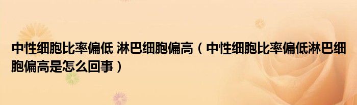 中性细胞比率偏低 淋巴细胞偏高（中性细胞比率偏低淋巴细胞偏高是怎么回事）