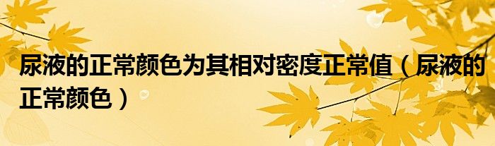 尿液的正常颜色为其相对密度正常值（尿液的正常颜色）