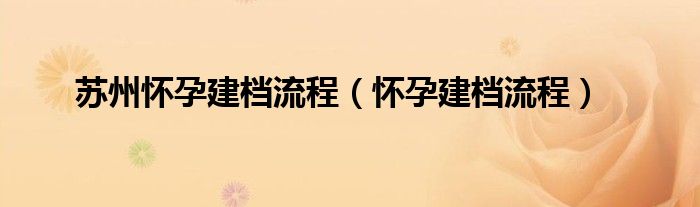 苏州怀孕建档流程（怀孕建档流程）