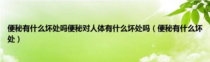 便秘有什么坏处吗便秘对人体有什么坏处吗（便秘有什么坏处）