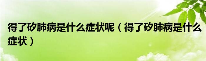 得了矽肺病是什么症状呢（得了矽肺病是什么症状）