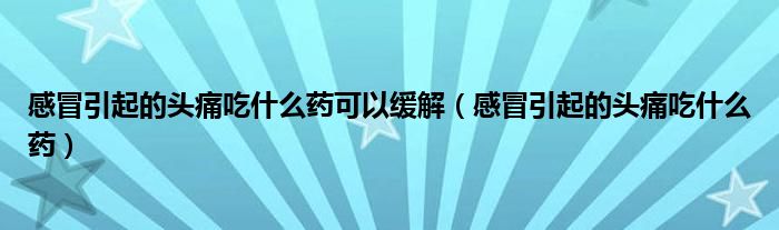 感冒引起的头痛吃什么药可以缓解（感冒引起的头痛吃什么药）