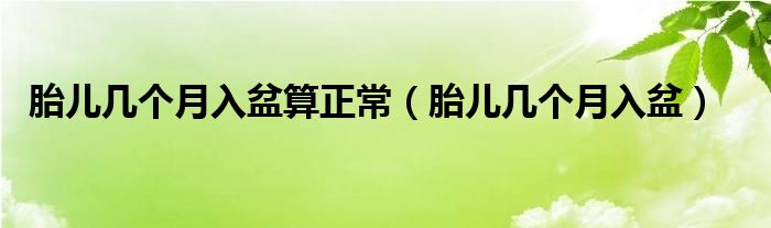 胎儿几个月入盆算正常（胎儿几个月入盆）