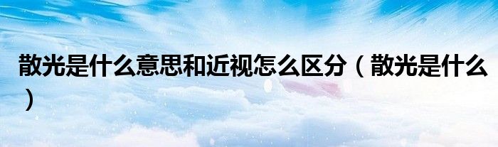 散光是什么意思和近视怎么区分（散光是什么）