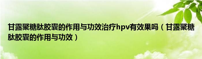 甘露聚糖肽胶囊的作用与功效治疗hpv有效果吗（甘露聚糖肽胶囊的作用与功效）