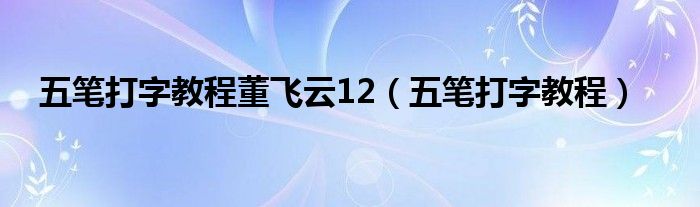 五笔打字教程董飞云12（五笔打字教程）