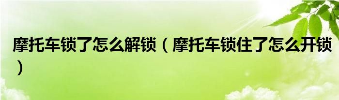 摩托车锁了怎么解锁（摩托车锁住了怎么开锁）