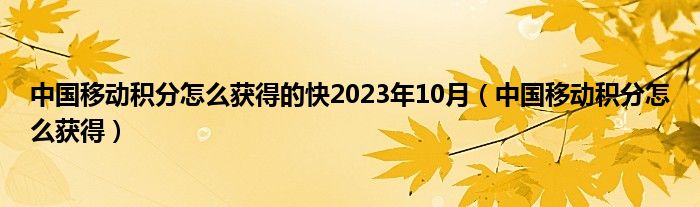 中国移动积分怎么获得的快2023年10月（中国移动积分怎么获得）