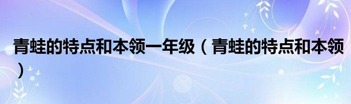 青蛙的特点和本领一年级（青蛙的特点和本领）