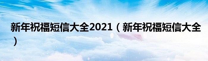 新年祝福短信大全2021（新年祝福短信大全）