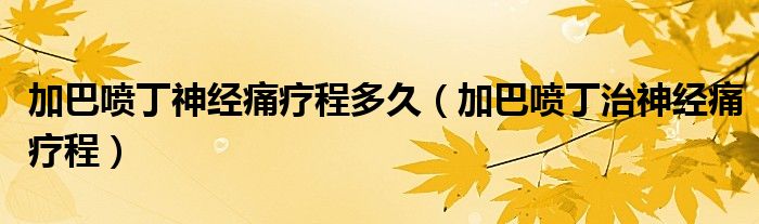 加巴喷丁神经痛疗程多久（加巴喷丁治神经痛疗程）