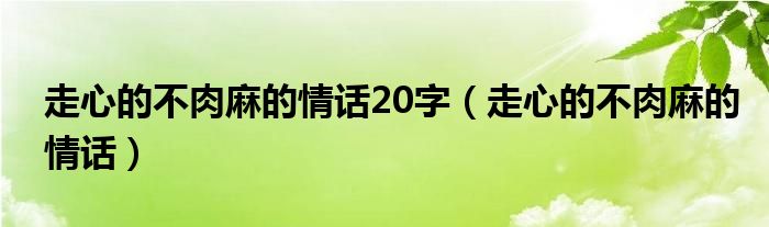 走心的不肉麻的情话20字（走心的不肉麻的情话）