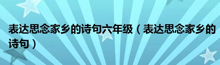 表达思念家乡的诗句六年级（表达思念家乡的诗句）