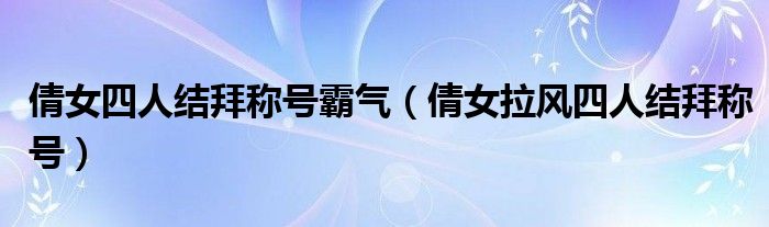 倩女四人结拜称号霸气（倩女拉风四人结拜称号）