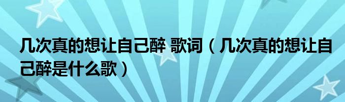 几次真的想让自己醉 歌词（几次真的想让自己醉是什么歌）