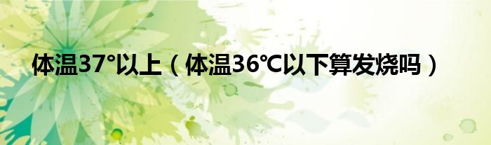 体温37°以上（体温36℃以下算发烧吗）